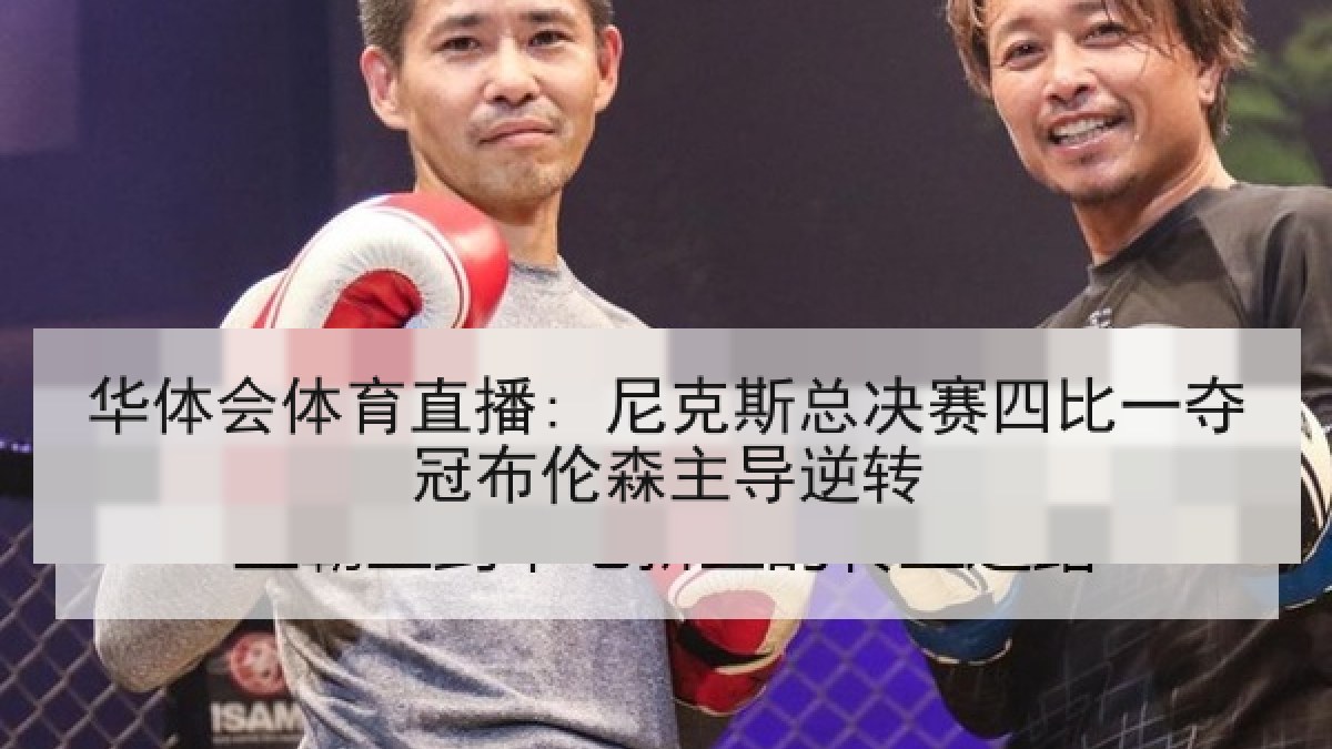 华体会体育直播: 尼克斯总决赛四比一夺冠布伦森主导逆转 华体会体育直播: 尼克斯总决赛四比一夺冠布伦森主导逆转
