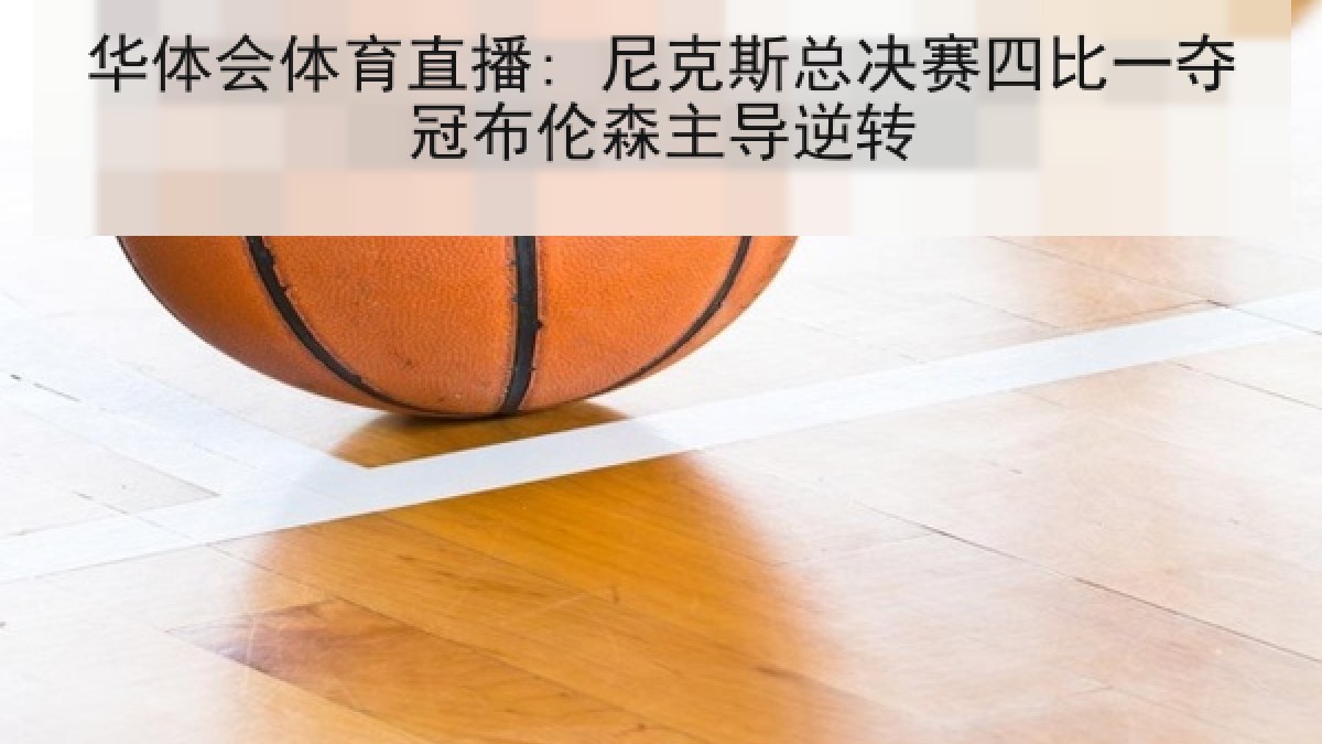华体会体育直播: 尼克斯总决赛四比一夺冠布伦森主导逆转 华体会体育直播: 尼克斯总决赛四比一夺冠布伦森主导逆转