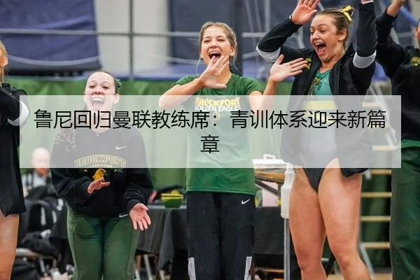 鲁尼回归曼联教练席：青训体系迎来新篇章