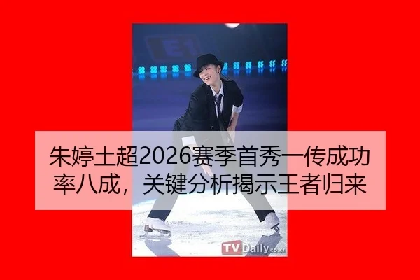 朱婷土超2026赛季首秀一传成功率八成，关键分析揭示王者归来