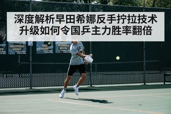 深度解析早田希娜反手拧拉技术升级如何令国乒主力胜率翻倍