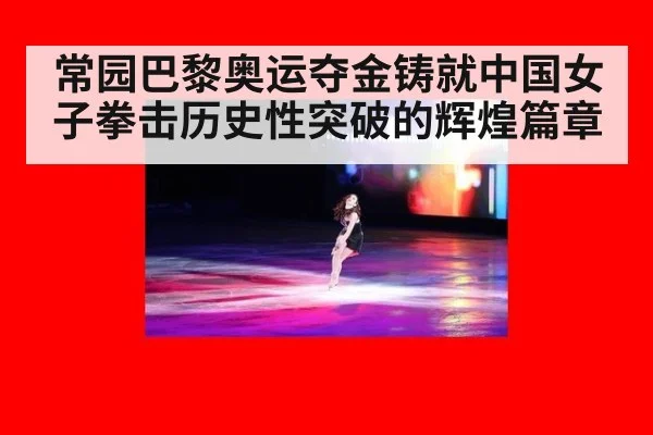 常园巴黎奥运夺金铸就中国女子拳击历史性突破的辉煌篇章
