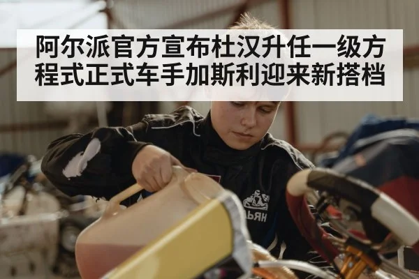阿尔派官方宣布杜汉升任一级方程式正式车手加斯利迎来新搭档