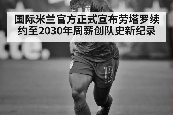 国际米兰官方正式宣布劳塔罗续约至2030年周薪创队史新纪录