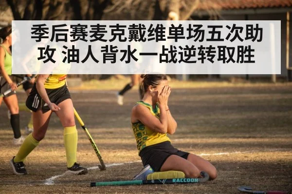季后赛麦克戴维单场五次助攻 油人背水一战逆转取胜