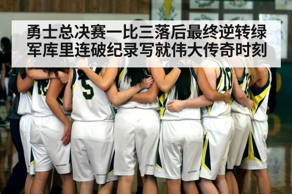 勇士总决赛一比三落后最终逆转绿军库里连破纪录写就伟大传奇时刻