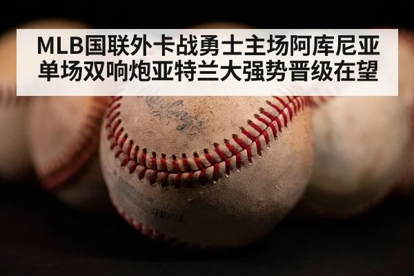 MLB国联外卡战勇士主场阿库尼亚单场双响炮亚特兰大强势晋级在望