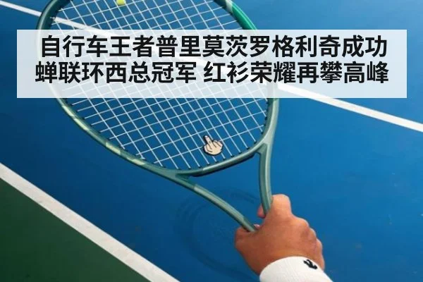 自行车王者普里莫茨罗格利奇成功蝉联环西总冠军 红衫荣耀再攀高峰