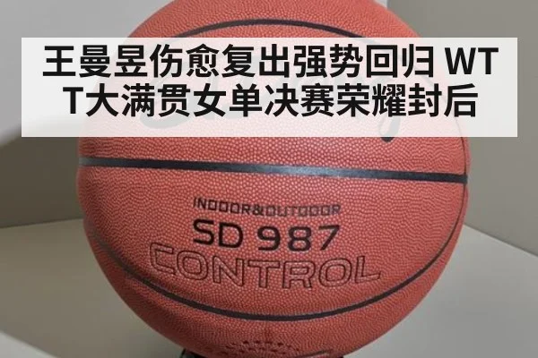 王曼昱伤愈复出强势回归 WTT大满贯女单决赛荣耀封后