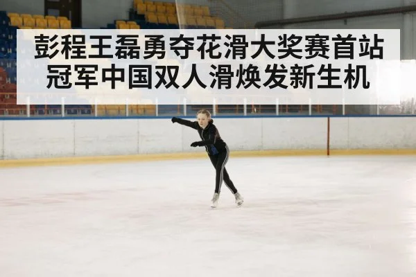 彭程王磊勇夺花滑大奖赛首站冠军中国双人滑焕发新生机