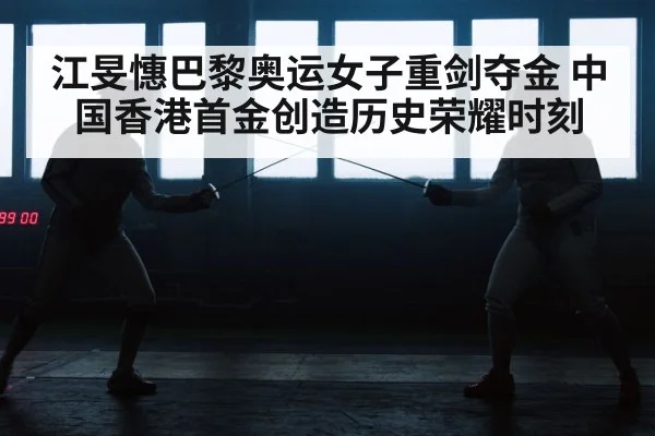 江旻憓巴黎奥运女子重剑夺金 中国香港首金创造历史荣耀时刻